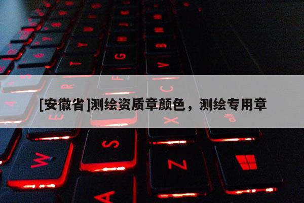 [安徽省]測(cè)繪資質(zhì)章顏色，測(cè)繪專用章