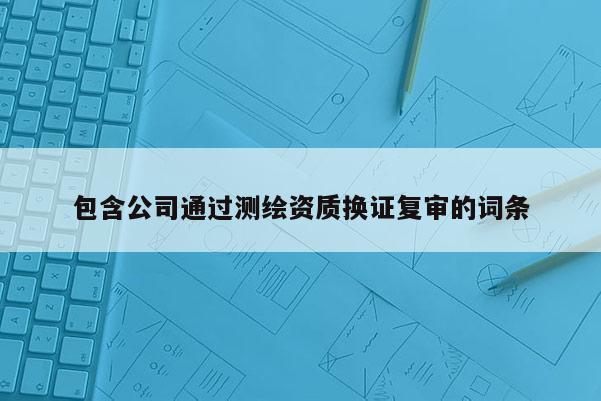 包含公司通過測繪資質(zhì)換證復(fù)審的詞條