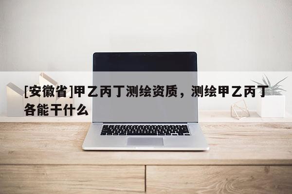 [安徽省]甲乙丙丁測繪資質，測繪甲乙丙丁各能干什么