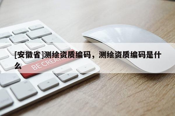 [安徽省]測(cè)繪資質(zhì)編碼，測(cè)繪資質(zhì)編碼是什么