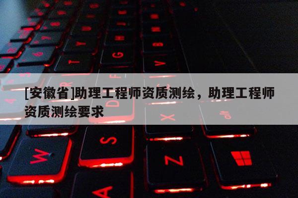 [安徽省]助理工程師資質(zhì)測繪，助理工程師資質(zhì)測繪要求