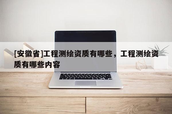 [安徽省]工程測繪資質(zhì)有哪些，工程測繪資質(zhì)有哪些內(nèi)容