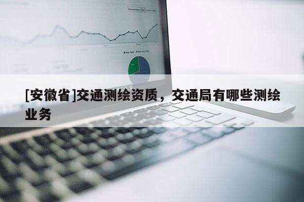 [安徽省]交通測繪資質，交通局有哪些測繪業務