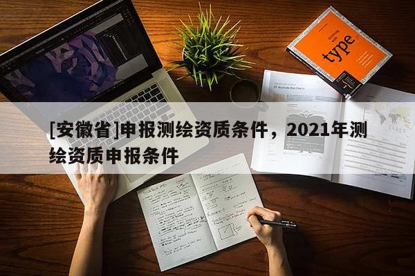 [安徽省]申報(bào)測(cè)繪資質(zhì)條件，2021年測(cè)繪資質(zhì)申報(bào)條件