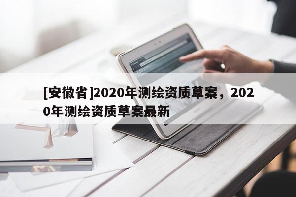 [安徽省]2020年測繪資質(zhì)草案，2020年測繪資質(zhì)草案最新