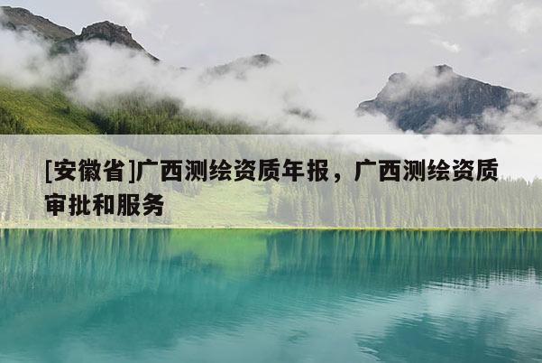 [安徽省]廣西測繪資質年報，廣西測繪資質審批和服務