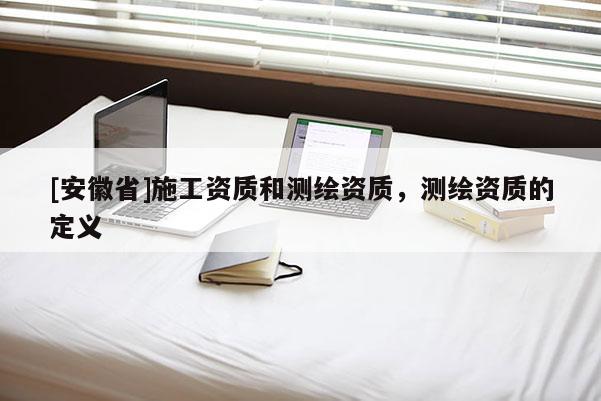 [安徽省]施工資質和測繪資質，測繪資質的定義