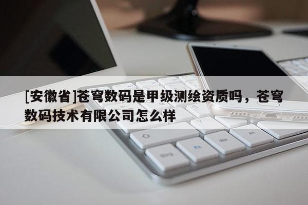 [安徽省]蒼穹數碼是甲級測繪資質嗎，蒼穹數碼技術有限公司怎么樣