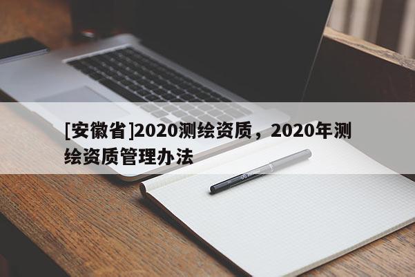 [安徽省]2020測繪資質(zhì)，2020年測繪資質(zhì)管理辦法