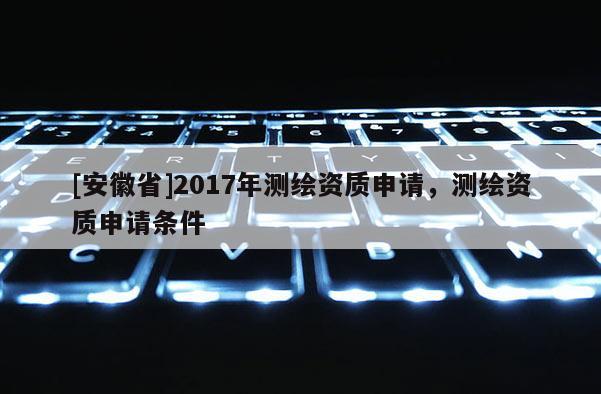 [安徽省]2017年測繪資質申請，測繪資質申請條件