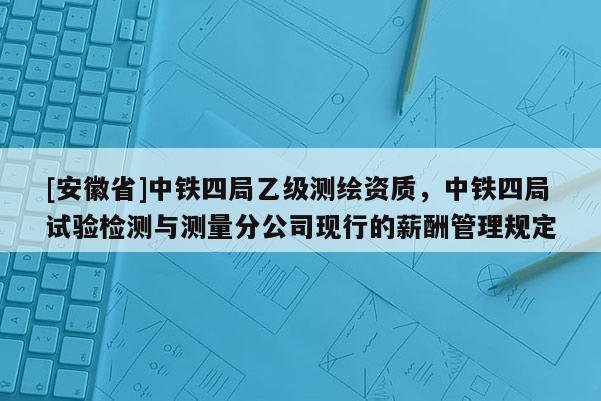 [安徽省]中鐵四局乙級測繪資質，中鐵四局試驗檢測與測量分公司現行的薪酬管理規定