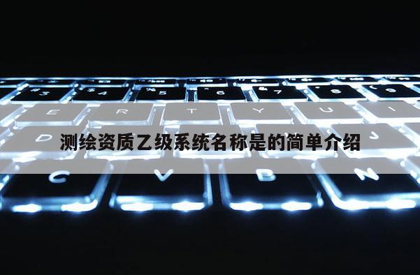 測繪資質乙級系統名稱是的簡單介紹