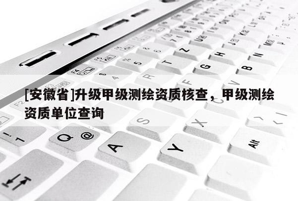 [安徽省]升級甲級測繪資質核查，甲級測繪資質單位查詢