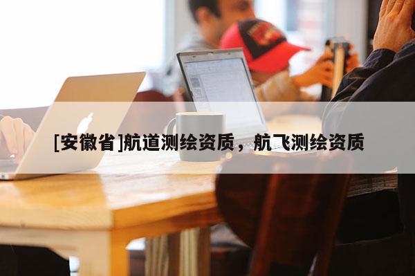 [安徽省]航道測繪資質(zhì)，航飛測繪資質(zhì)