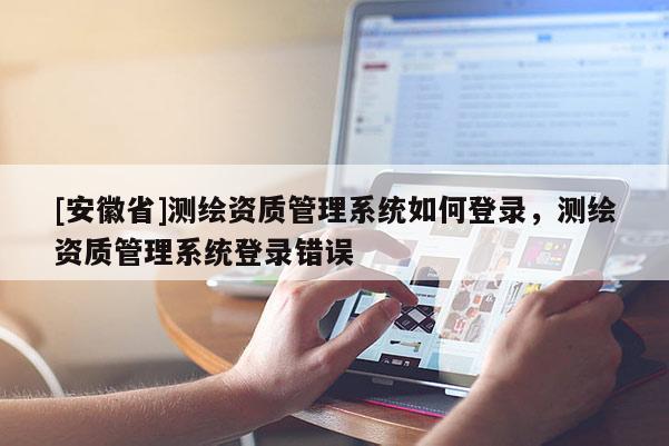 [安徽省]測繪資質管理系統如何登錄，測繪資質管理系統登錄錯誤