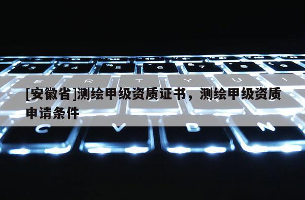 [安徽省]測繪甲級資質證書，測繪甲級資質申請條件