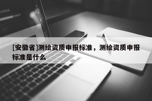 [安徽省]測繪資質申報標準，測繪資質申報標準是什么