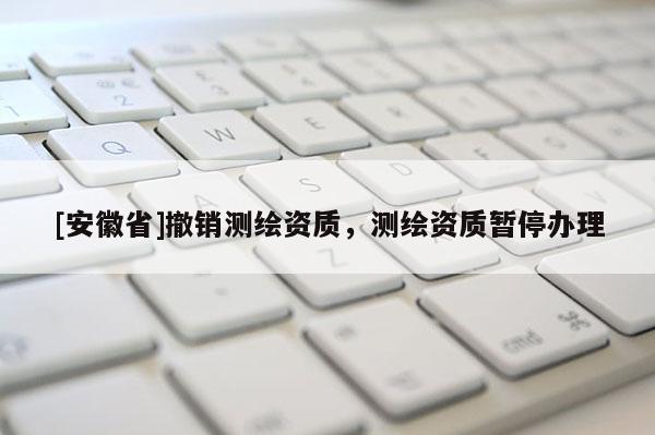 [安徽省]撤銷測繪資質，測繪資質暫停辦理