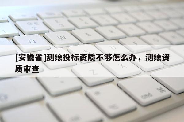 [安徽省]測繪投標(biāo)資質(zhì)不夠怎么辦，測繪資質(zhì)審查