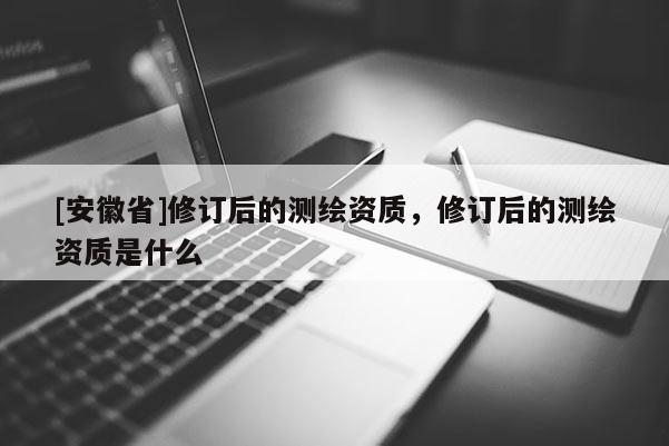 [安徽省]修訂后的測繪資質，修訂后的測繪資質是什么