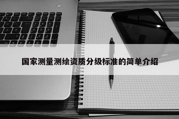 國家測量測繪資質(zhì)分級標(biāo)準(zhǔn)的簡單介紹
