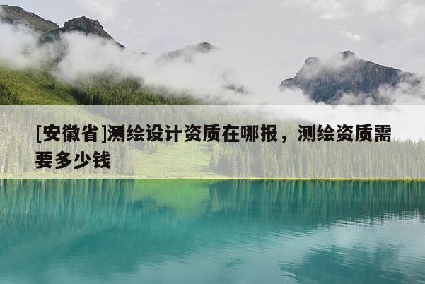 [安徽省]測(cè)繪設(shè)計(jì)資質(zhì)在哪報(bào)，測(cè)繪資質(zhì)需要多少錢