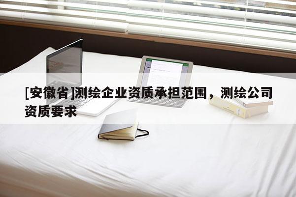 [安徽省]測繪企業資質承擔范圍，測繪公司資質要求