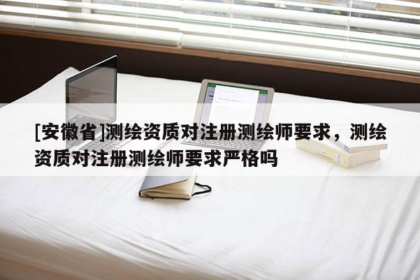 [安徽省]測繪資質對注冊測繪師要求，測繪資質對注冊測繪師要求嚴格嗎