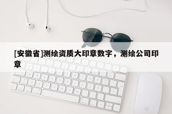 [安徽省]測繪資質大印章數字，測繪公司印章