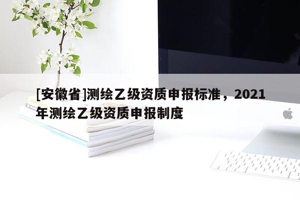[安徽省]測繪乙級資質申報標準，2021年測繪乙級資質申報制度