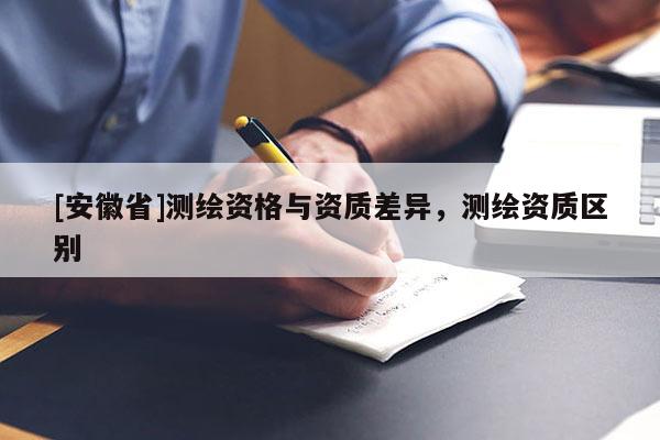[安徽省]測(cè)繪資格與資質(zhì)差異，測(cè)繪資質(zhì)區(qū)別