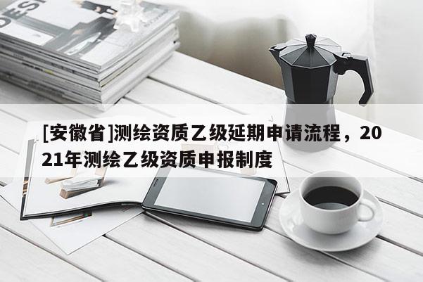 [安徽省]測繪資質乙級延期申請流程，2021年測繪乙級資質申報制度