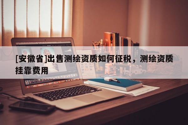 [安徽省]出售測繪資質(zhì)如何征稅，測繪資質(zhì)掛靠費用