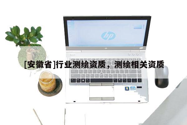 [安徽省]行業(yè)測(cè)繪資質(zhì)，測(cè)繪相關(guān)資質(zhì)
