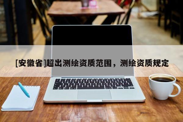 [安徽省]超出測繪資質范圍，測繪資質規定