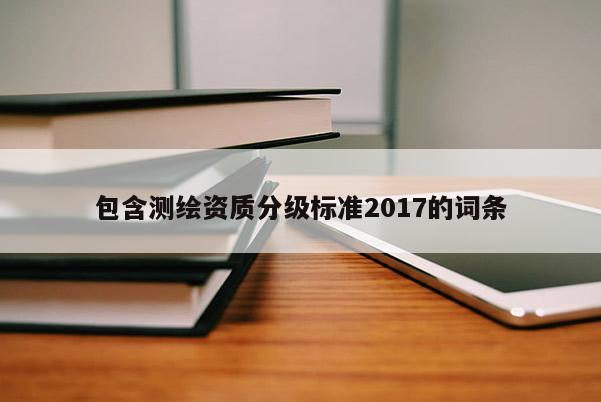 包含測繪資質分級標準2017的詞條