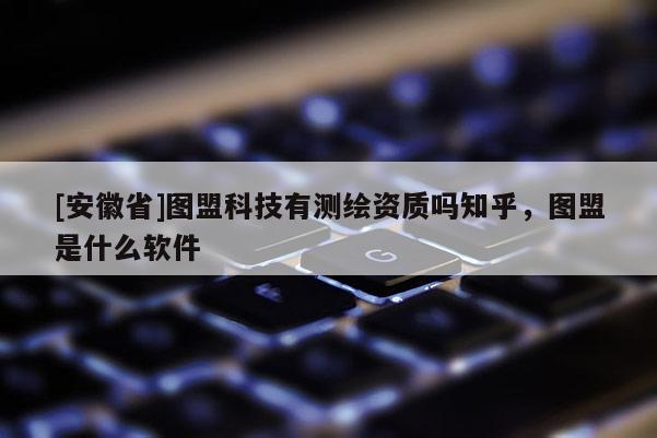 [安徽省]圖盟科技有測繪資質嗎知乎，圖盟是什么軟件
