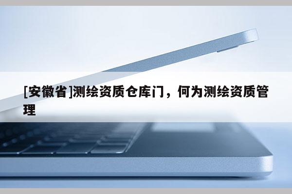 [安徽省]測繪資質倉庫門，何為測繪資質管理