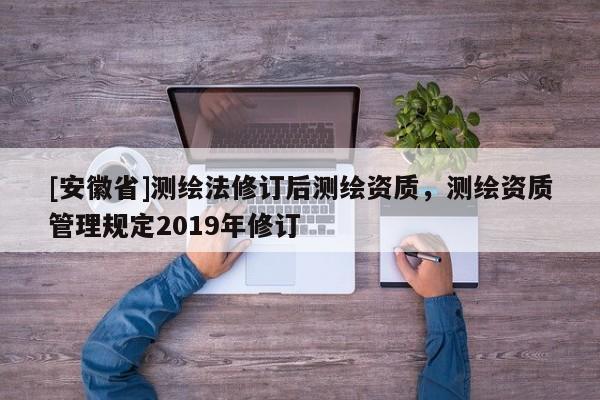 [安徽省]測繪法修訂后測繪資質，測繪資質管理規定2019年修訂