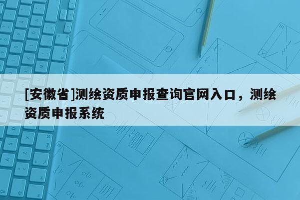 [安徽省]測繪資質(zhì)申報查詢官網(wǎng)入口，測繪資質(zhì)申報系統(tǒng)