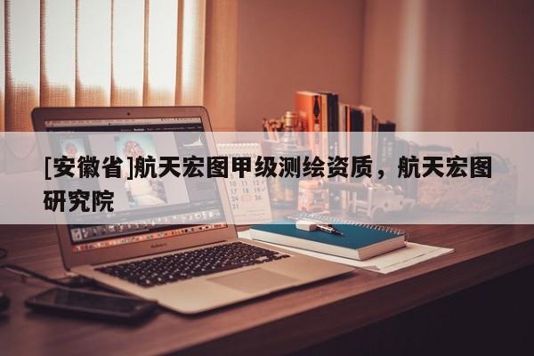 [安徽省]航天宏圖甲級測繪資質，航天宏圖研究院