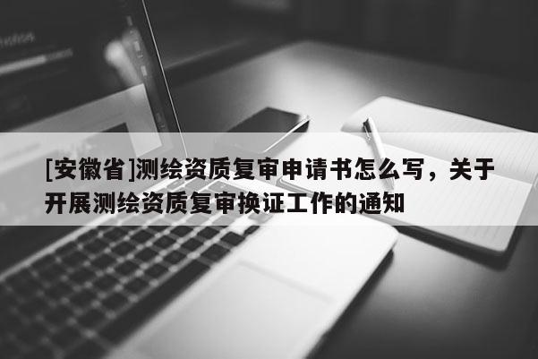 [安徽省]測繪資質復審申請書怎么寫，關于開展測繪資質復審換證工作的通知