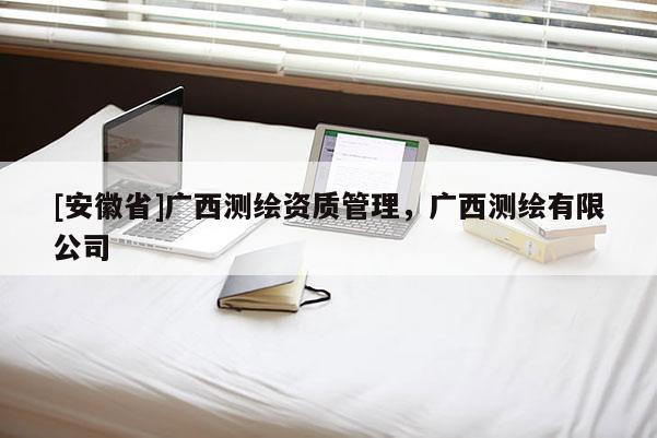 [安徽省]廣西測繪資質管理，廣西測繪有限公司