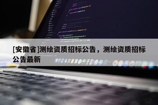 [安徽省]測繪資質招標公告，測繪資質招標公告最新