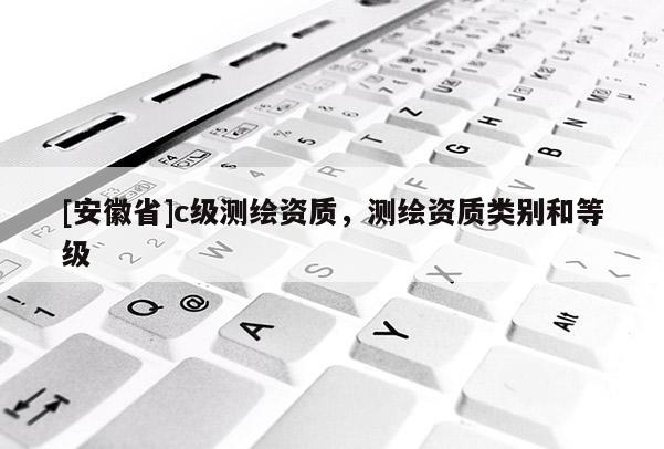 [安徽省]c級(jí)測(cè)繪資質(zhì)，測(cè)繪資質(zhì)類別和等級(jí)