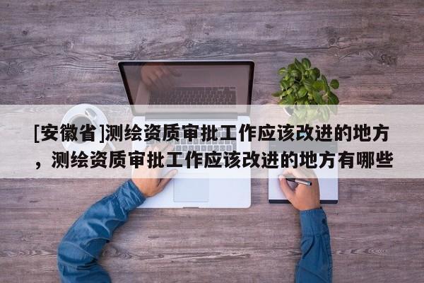 [安徽省]測繪資質審批工作應該改進的地方，測繪資質審批工作應該改進的地方有哪些