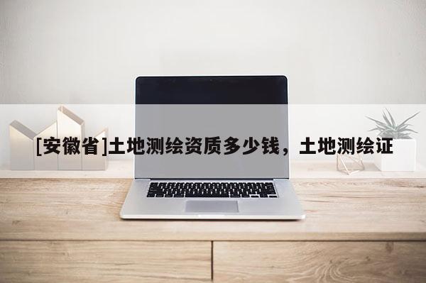 [安徽省]土地測繪資質多少錢，土地測繪證