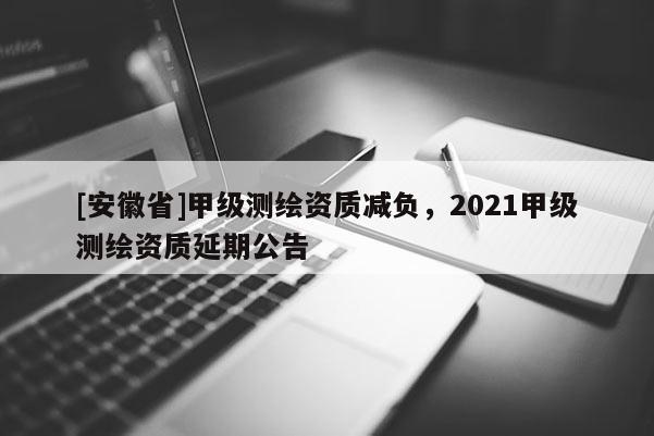 [安徽省]甲級測繪資質減負，2021甲級測繪資質延期公告