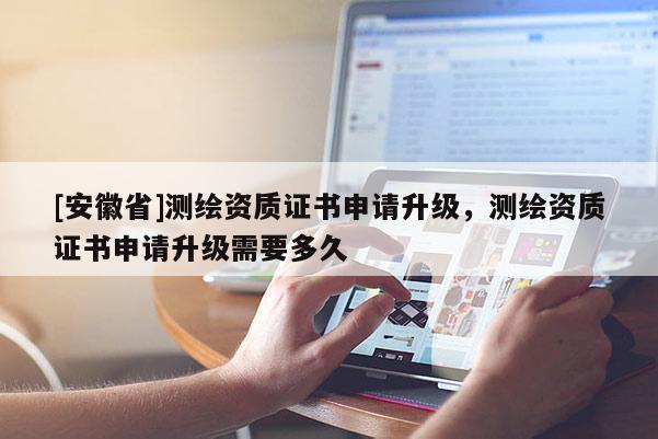 [安徽省]測繪資質證書申請升級，測繪資質證書申請升級需要多久