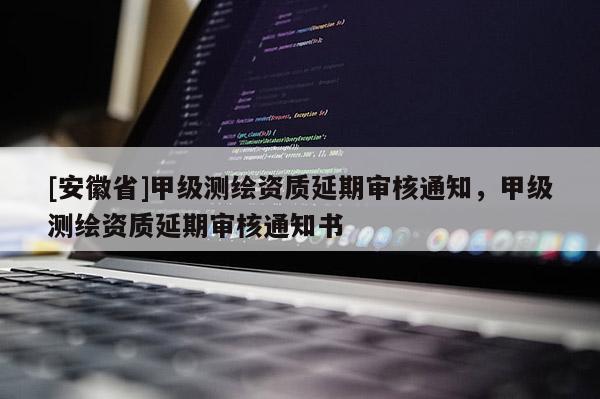 [安徽省]甲級測繪資質延期審核通知，甲級測繪資質延期審核通知書